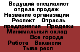 Ведущий специалист отдела продаж › Название организации ­ Респект › Отрасль предприятия ­ Продажи › Минимальный оклад ­ 20 000 - Все города Работа » Вакансии   . Тыва респ.